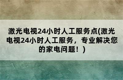 激光电视24小时人工服务点(激光电视24小时人工服务，专业解决您的家电问题！)