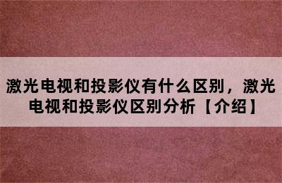 激光电视和投影仪有什么区别，激光电视和投影仪区别分析【介绍】