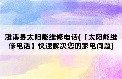 濉溪县太阳能维修电话(【太阳能维修电话】快速解决您的家电问题)