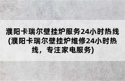 濮阳卡瑞尔壁挂炉服务24小时热线(濮阳卡瑞尔壁挂炉维修24小时热线，专注家电服务)