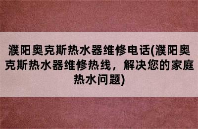 濮阳奥克斯热水器维修电话(濮阳奥克斯热水器维修热线，解决您的家庭热水问题)