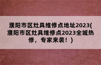 濮阳市区灶具维修点地址2023(濮阳市区灶具维修点2023全城热修，专家来袭！)