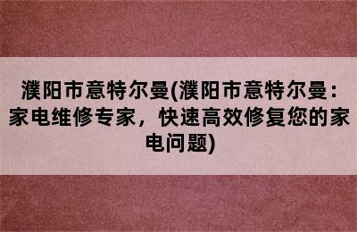 濮阳市意特尔曼(濮阳市意特尔曼：家电维修专家，快速高效修复您的家电问题)