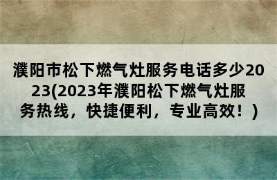 濮阳市松下燃气灶服务电话多少2023(2023年濮阳松下燃气灶服务热线，快捷便利，专业高效！)