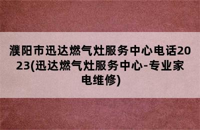 濮阳市迅达燃气灶服务中心电话2023(迅达燃气灶服务中心-专业家电维修)