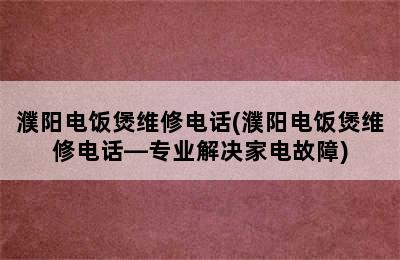 濮阳电饭煲维修电话(濮阳电饭煲维修电话—专业解决家电故障)