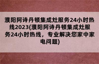 濮阳阿诗丹顿集成灶服务24小时热线2023(濮阳阿诗丹顿集成灶服务24小时热线，专业解决您家中家电问题)