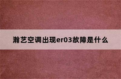 瀚艺空调出现er03故障是什么