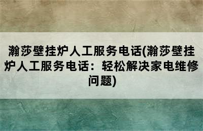 瀚莎壁挂炉人工服务电话(瀚莎壁挂炉人工服务电话：轻松解决家电维修问题)