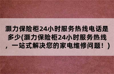 灏力保险柜24小时服务热线电话是多少(灏力保险柜24小时服务热线，一站式解决您的家电维修问题！)