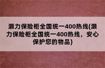 灏力保险柜全国统一400热线(灏力保险柜全国统一400热线，安心保护您的物品)