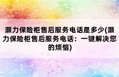 灏力保险柜售后服务电话是多少(灏力保险柜售后服务电话：一键解决您的烦恼)