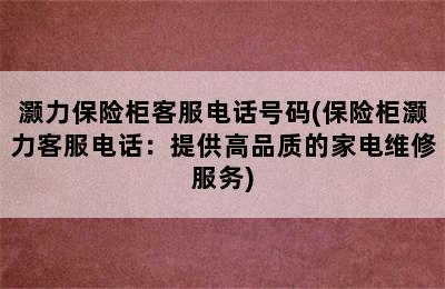 灏力保险柜客服电话号码(保险柜灏力客服电话：提供高品质的家电维修服务)