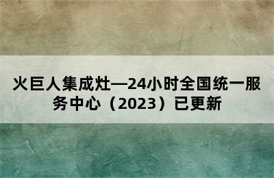 火巨人集成灶—24小时全国统一服务中心（2023）已更新