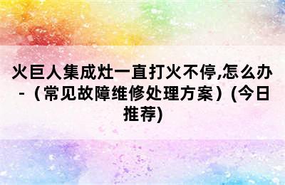 火巨人集成灶一直打火不停,怎么办-（常见故障维修处理方案）(今日推荐)