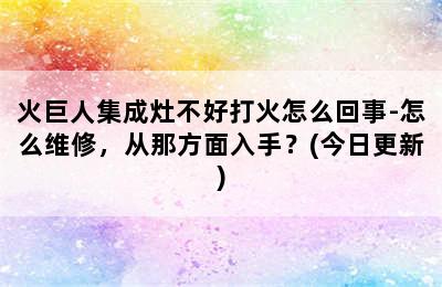 火巨人集成灶不好打火怎么回事-怎么维修，从那方面入手？(今日更新)