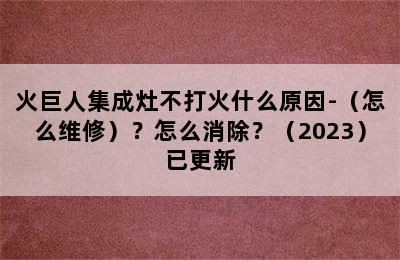 火巨人集成灶不打火什么原因-（怎么维修）？怎么消除？（2023）已更新