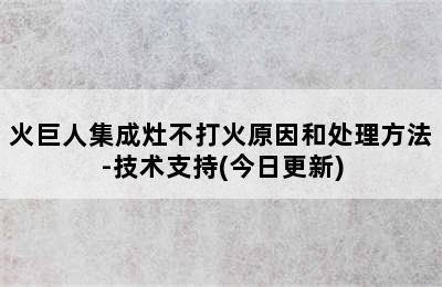 火巨人集成灶不打火原因和处理方法-技术支持(今日更新)