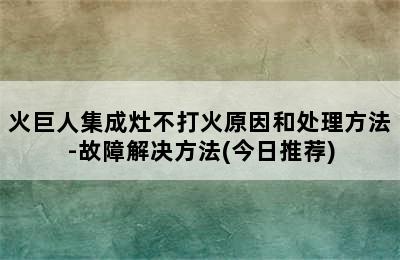 火巨人集成灶不打火原因和处理方法-故障解决方法(今日推荐)