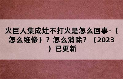 火巨人集成灶不打火是怎么回事-（怎么维修）？怎么消除？（2023）已更新