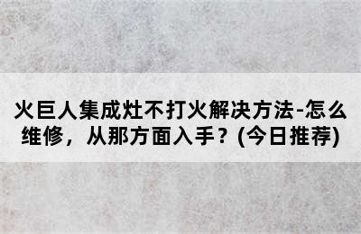 火巨人集成灶不打火解决方法-怎么维修，从那方面入手？(今日推荐)