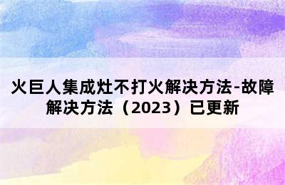 火巨人集成灶不打火解决方法-故障解决方法（2023）已更新