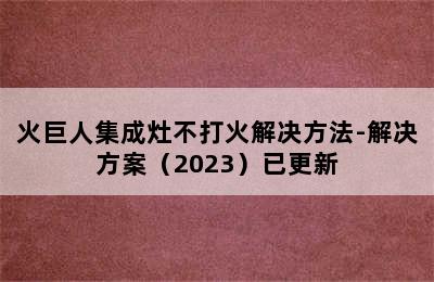 火巨人集成灶不打火解决方法-解决方案（2023）已更新