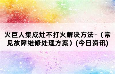 火巨人集成灶不打火解决方法-（常见故障维修处理方案）(今日资讯)