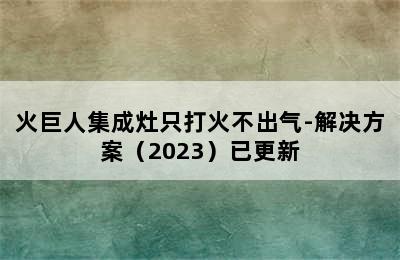 火巨人集成灶只打火不出气-解决方案（2023）已更新