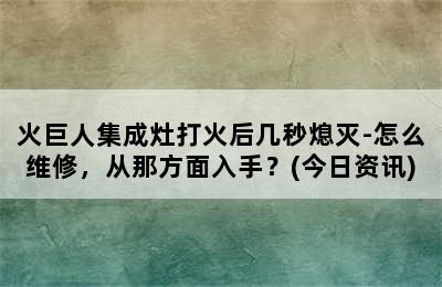 火巨人集成灶打火后几秒熄灭-怎么维修，从那方面入手？(今日资讯)