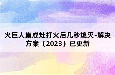 火巨人集成灶打火后几秒熄灭-解决方案（2023）已更新