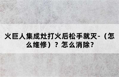 火巨人集成灶打火后松手就灭-（怎么维修）？怎么消除？