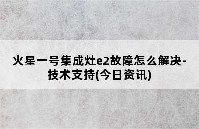 火星一号集成灶e2故障怎么解决-技术支持(今日资讯)