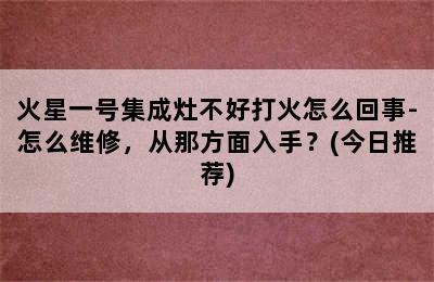 火星一号集成灶不好打火怎么回事-怎么维修，从那方面入手？(今日推荐)