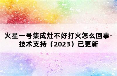 火星一号集成灶不好打火怎么回事-技术支持（2023）已更新