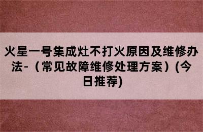 火星一号集成灶不打火原因及维修办法-（常见故障维修处理方案）(今日推荐)