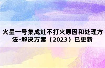 火星一号集成灶不打火原因和处理方法-解决方案（2023）已更新