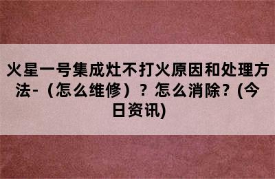 火星一号集成灶不打火原因和处理方法-（怎么维修）？怎么消除？(今日资讯)