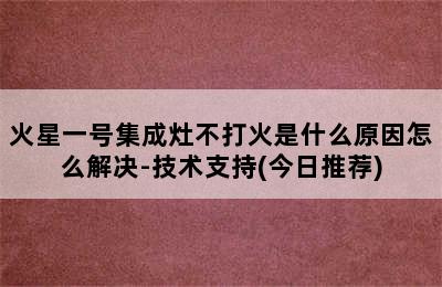 火星一号集成灶不打火是什么原因怎么解决-技术支持(今日推荐)