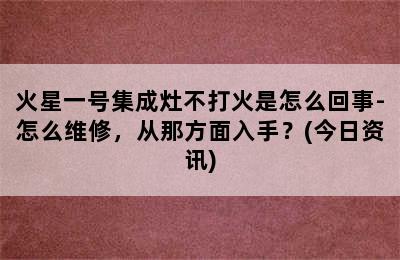 火星一号集成灶不打火是怎么回事-怎么维修，从那方面入手？(今日资讯)