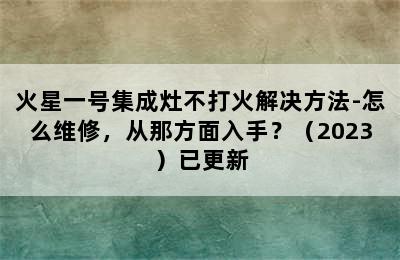 火星一号集成灶不打火解决方法-怎么维修，从那方面入手？（2023）已更新