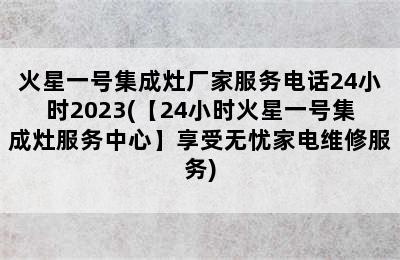 火星一号集成灶厂家服务电话24小时2023(【24小时火星一号集成灶服务中心】享受无忧家电维修服务)