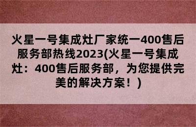 火星一号集成灶厂家统一400售后服务部热线2023(火星一号集成灶：400售后服务部，为您提供完美的解决方案！)