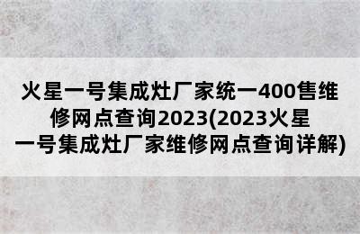 火星一号集成灶厂家统一400售维修网点查询2023(2023火星一号集成灶厂家维修网点查询详解)