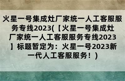 火星一号集成灶厂家统一人工客服服务专线2023(【火星一号集成灶厂家统一人工客服服务专线2023】标题暂定为：火星一号2023新一代人工客服服务！)