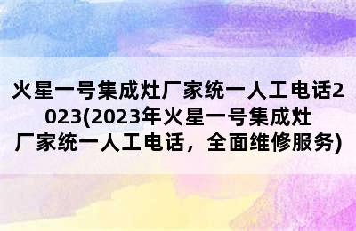 火星一号集成灶厂家统一人工电话2023(2023年火星一号集成灶厂家统一人工电话，全面维修服务)