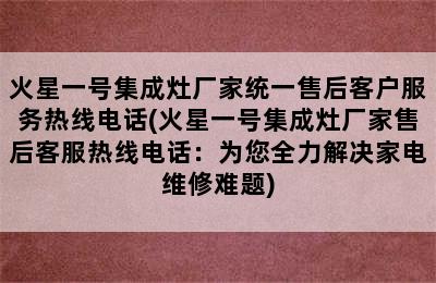 火星一号集成灶厂家统一售后客户服务热线电话(火星一号集成灶厂家售后客服热线电话：为您全力解决家电维修难题)