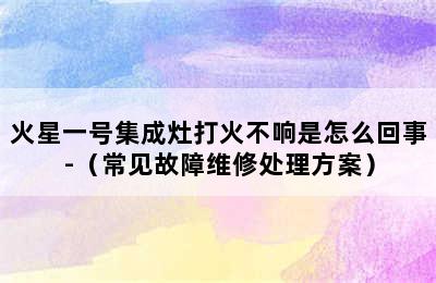 火星一号集成灶打火不响是怎么回事-（常见故障维修处理方案）