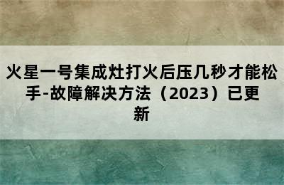 火星一号集成灶打火后压几秒才能松手-故障解决方法（2023）已更新