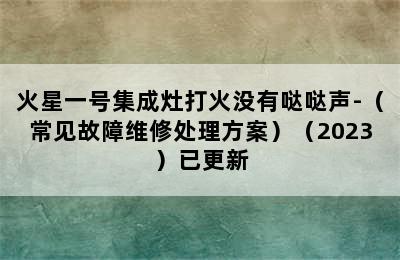 火星一号集成灶打火没有哒哒声-（常见故障维修处理方案）（2023）已更新